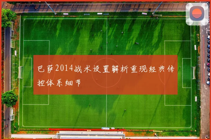 巴萨2014战术设置解析重现经典传控体系细节